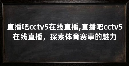 直播吧cctv5在线直播,直播吧cctv5在线直播,探索体育赛事的魅力