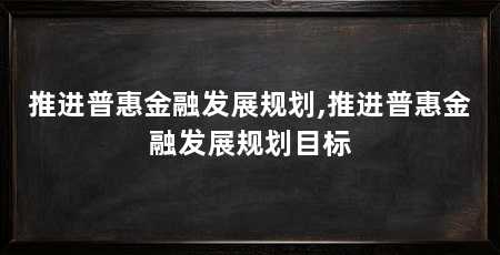 推进普惠金融发展规划,推进普惠金融发展规划目标
