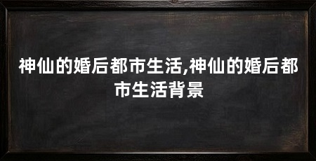 神仙的婚后都市生活,神仙的婚后都市生活背景