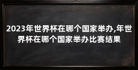 2023年世界杯在哪个国家举办,年世界杯在哪个国家举办比赛结果