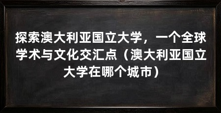 探索澳大利亚国立大学,一个全球学术与文化交汇点(澳大利亚国立大学在哪个城市)