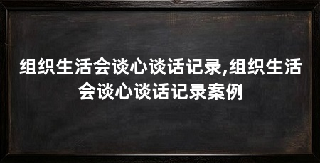 组织生活会谈心谈话记录,组织生活会谈心谈话记录案例