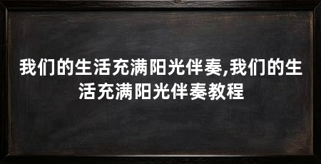 我们的生活充满阳光伴奏,我们的生活充满阳光伴奏教程