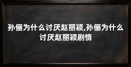 孙俪为什么讨厌赵丽颖,孙俪为什么讨厌赵丽颖剧情