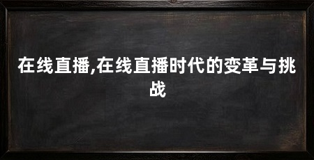 在线直播,在线直播时代的变革与挑战