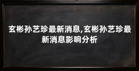 玄彬孙艺珍最新消息,玄彬孙艺珍最新消息影响分析