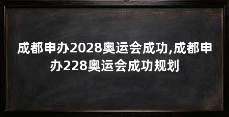 成都申办2028奥运会成功,成都申办228奥运会成功规划