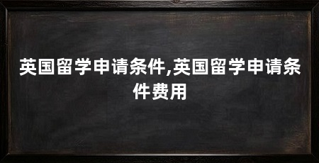 英国留学申请条件,英国留学申请条件费用