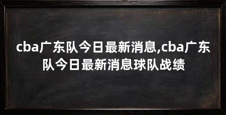 cba广东队今日最新消息,cba广东队今日最新消息球队战绩