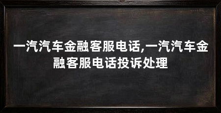 一汽汽车金融客服电话,一汽汽车金融客服电话投诉处理