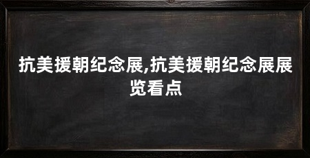 抗美援朝纪念展,抗美援朝纪念展展览看点