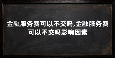 金融服务费可以不交吗,金融服务费可以不交吗影响因素