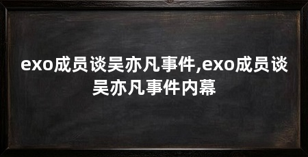 exo成员谈吴亦凡事件,exo成员谈吴亦凡事件内幕