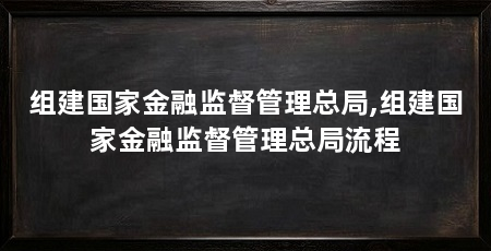 组建国家金融监督管理总局,组建国家金融监督管理总局流程