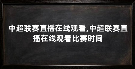 中超联赛直播在线观看,中超联赛直播在线观看比赛时间