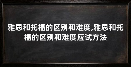 雅思和托福的区别和难度,雅思和托福的区别和难度应试方法