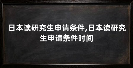 日本读研究生申请条件,日本读研究生申请条件时间
