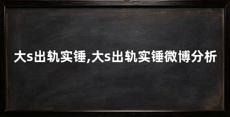 大s出轨实锤,大s出轨实锤微博分析