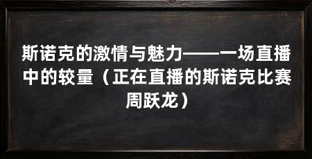 斯诺克的激情与魅力——一场直播中的较量(正在直播的斯诺克比赛周跃龙)