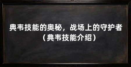 典韦技能的奥秘，战场上的守护者（典韦技能介绍）