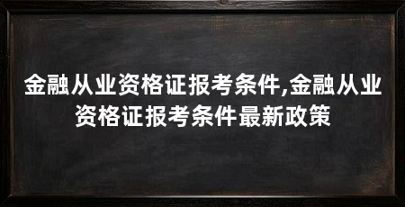 金融从业资格证报考条件,金融从业资格证报考条件最新政策