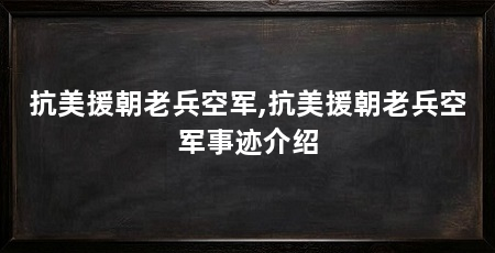 抗美援朝老兵空军,抗美援朝老兵空军事迹介绍