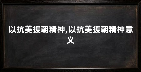 以抗美援朝精神,以抗美援朝精神意义
