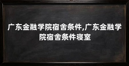广东金融学院宿舍条件,广东金融学院宿舍条件寝室