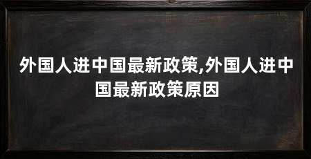 外国人进中国最新政策,外国人进中国最新政策原因