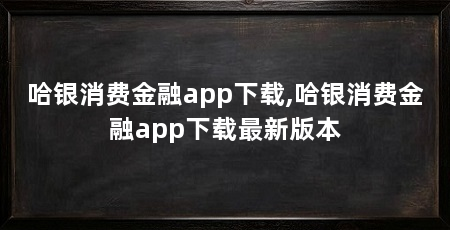 哈银消费金融app下载,哈银消费金融app下载最新版本