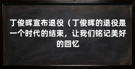 丁俊晖宣布退役（丁俊晖的退役是一个时代的结束，让我们铭记美好的回忆