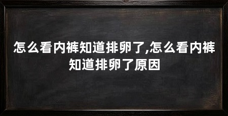 怎么看内裤知道排卵了,怎么看内裤知道排卵了原因