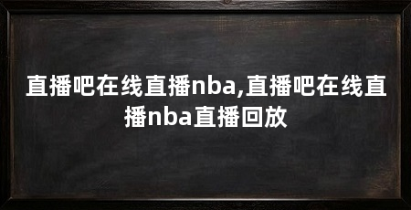 直播吧在线直播nba,直播吧在线直播nba直播回放