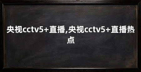 央视cctv5+直播,央视cctv5+直播热点
