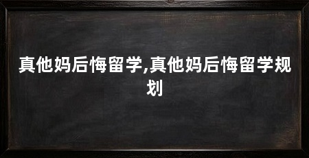 真他妈后悔留学,真他妈后悔留学规划
