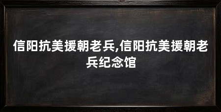 信阳抗美援朝老兵,信阳抗美援朝老兵纪念馆