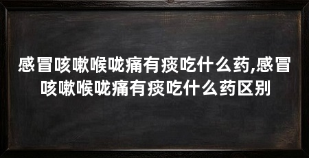 感冒咳嗽喉咙痛有痰吃什么药,感冒咳嗽喉咙痛有痰吃什么药区别