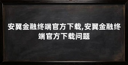 安翼金融终端官方下载,安翼金融终端官方下载问题