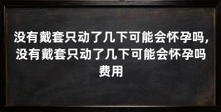没有戴套只动了几下可能会怀孕吗,没有戴套只动了几下可能会怀孕吗费用