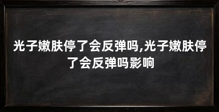 光子嫩肤停了会反弹吗,光子嫩肤停了会反弹吗影响