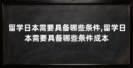 留学日本需要具备哪些条件,留学日本需要具备哪些条件成本