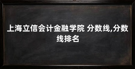 上海立信会计金融学院 分数线,分数线排名