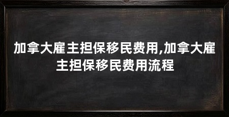 加拿大雇主担保移民费用,加拿大雇主担保移民费用流程