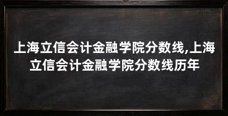 上海立信会计金融学院分数线,上海立信会计金融学院分数线历年
