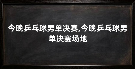 今晚乒乓球男单决赛,今晚乒乓球男单决赛场地