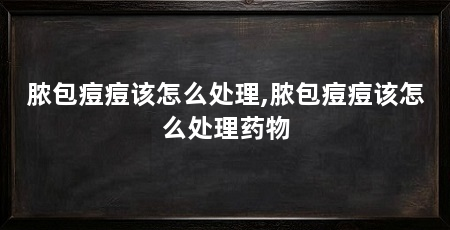 脓包痘痘该怎么处理,脓包痘痘该怎么处理药物