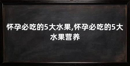 怀孕必吃的5大水果,怀孕必吃的5大水果营养