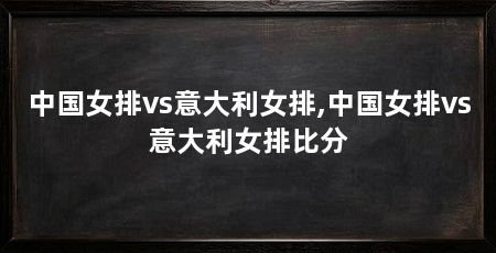 中国女排vs意大利女排,中国女排vs意大利女排比分