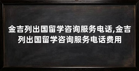 金吉列出国留学咨询服务电话,金吉列出国留学咨询服务电话费用