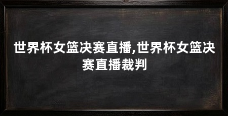 世界杯女篮决赛直播,世界杯女篮决赛直播裁判